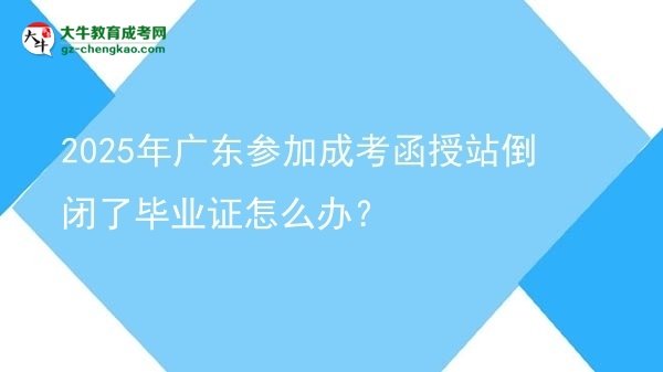 2025年廣東參加成考函授站倒閉了畢業(yè)證怎么辦？圖片