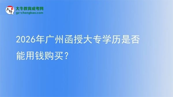 2026年廣州函授大專學(xué)歷是否能用錢購買？圖片
