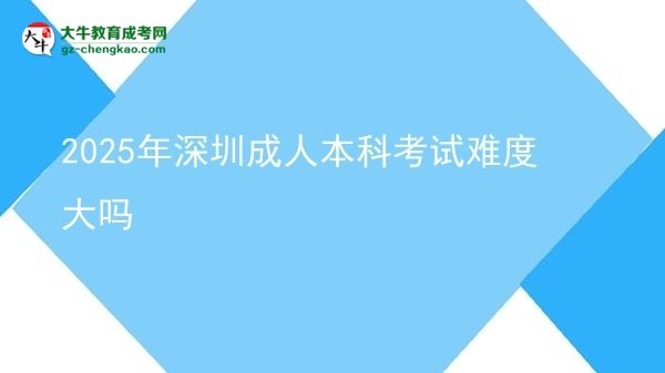 2025年深圳成人本科考試難度大嗎圖片