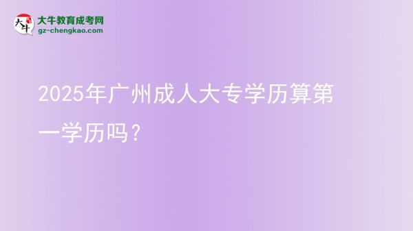 2025年廣州成人大專學歷算第一學歷嗎？圖片