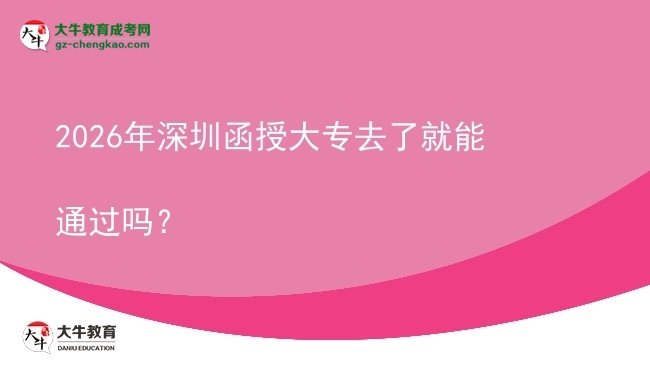 2026年深圳函授大專去了就能通過嗎？圖片