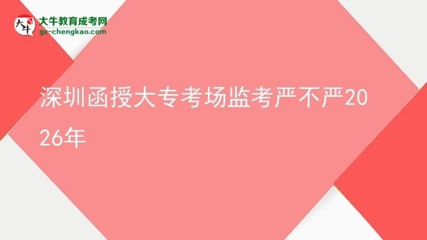 深圳函授大專(zhuān)考場(chǎng)監(jiān)考嚴(yán)不嚴(yán)2026年圖片