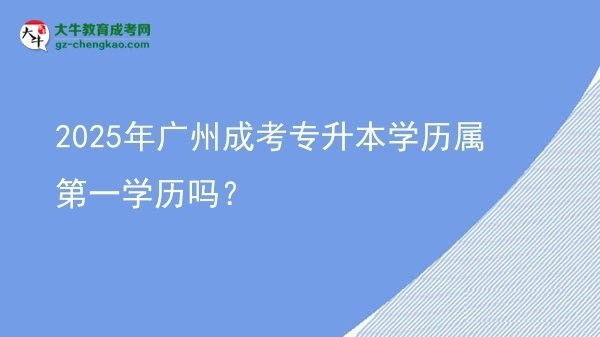 2025年廣州成考專升本學(xué)歷屬第一學(xué)歷嗎？圖片