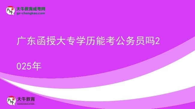 廣東函授大專學歷能考公務(wù)員嗎2025年圖片