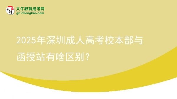 2025年深圳成人高考校本部與函授站有啥區(qū)別？圖片