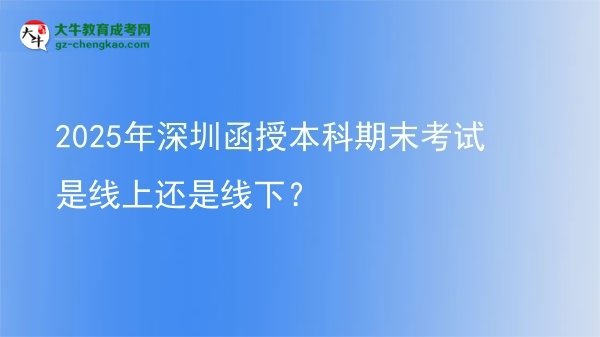2025年深圳函授本科期末考試是線上還是線下？圖片