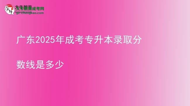 廣東2025年成考專升本錄取分?jǐn)?shù)線是多少圖片
