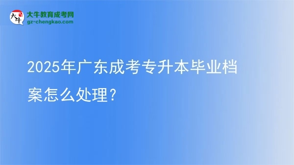 2025年廣東成考專升本畢業(yè)檔案怎么處理？圖片