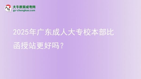 2025年廣東成人大專校本部比函授站更好嗎？圖片