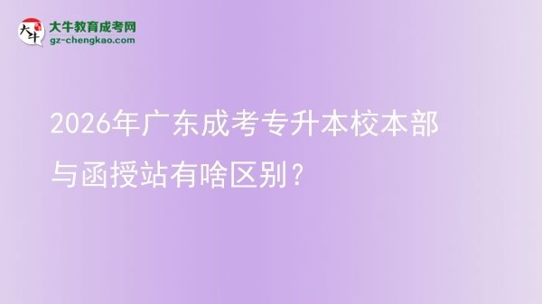 2026年廣東成考專升本校本部與函授站有啥區(qū)別？圖片