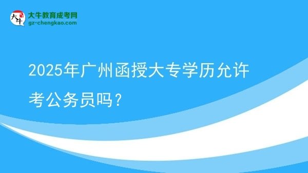2025年廣州函授大專學(xué)歷允許考公務(wù)員嗎？圖片