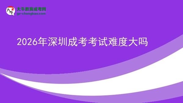2026年深圳成考考試難度大嗎圖片