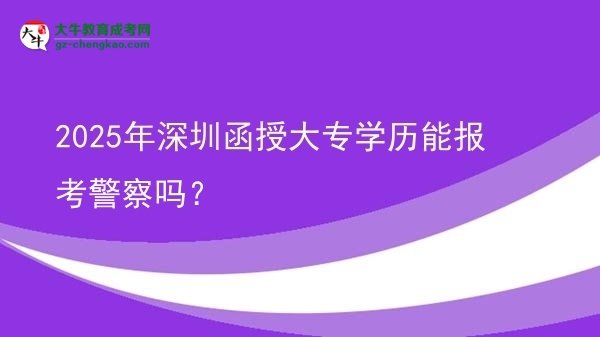 2025年深圳函授大專學(xué)歷能報考警察嗎？圖片