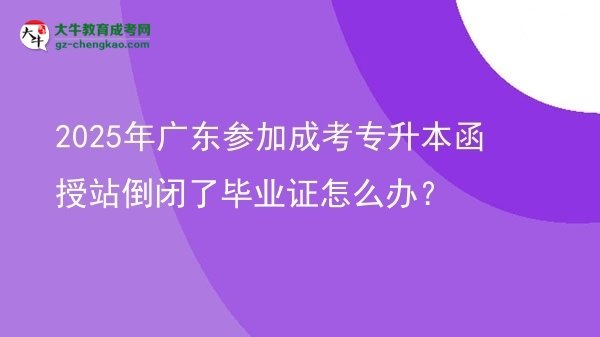 2025年廣東參加成考專升本函授站倒閉了畢業(yè)證怎么辦？圖片