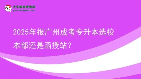 2025年報廣州成考專升本選校本部還是函授站？圖片
