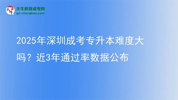 2025年深圳成考專升本難度大嗎？近3年通過率數(shù)據(jù)公布圖片