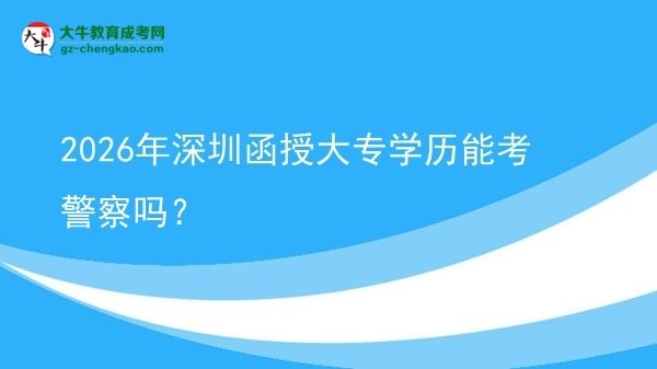 2026年深圳函授大專學(xué)歷能考警察嗎？圖片