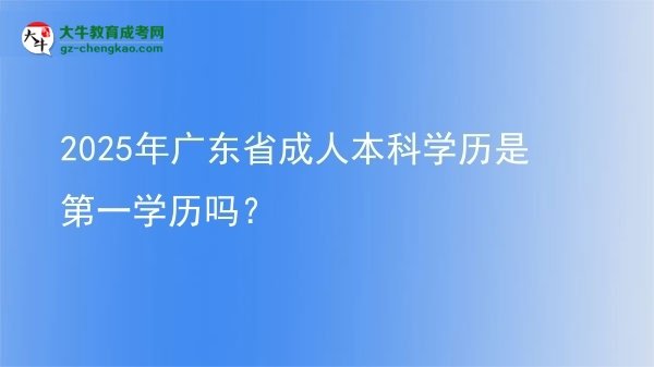 2025年廣東省成人本科學(xué)歷是第一學(xué)歷嗎?圖片
