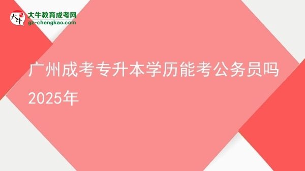 廣州成考專升本學歷能考公務(wù)員嗎2025年圖片