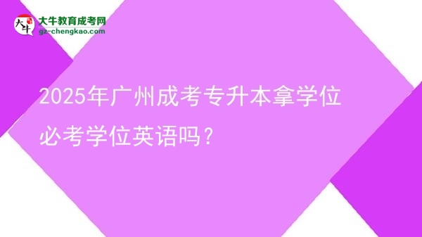 2025年廣州成考專(zhuān)升本拿學(xué)位必考學(xué)位英語(yǔ)嗎？圖片