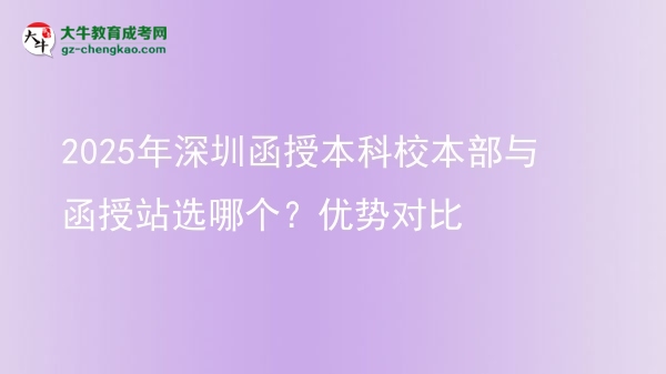2025年深圳函授本科校本部與函授站選哪個？優(yōu)勢對比圖片