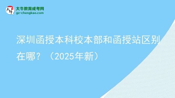 深圳函授本科校本部和函授站區(qū)別在哪？（2025年新）圖片