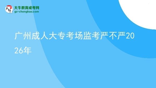 廣州成人大?？紙?chǎng)監(jiān)考嚴(yán)不嚴(yán)2026年圖片