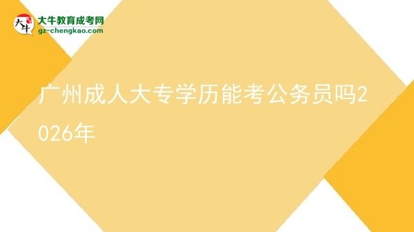 廣州成人大專學(xué)歷能考公務(wù)員嗎2026年圖片