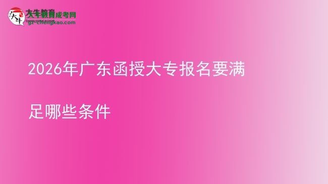 2026年廣東函授大專(zhuān)報(bào)名要滿(mǎn)足哪些條件圖片