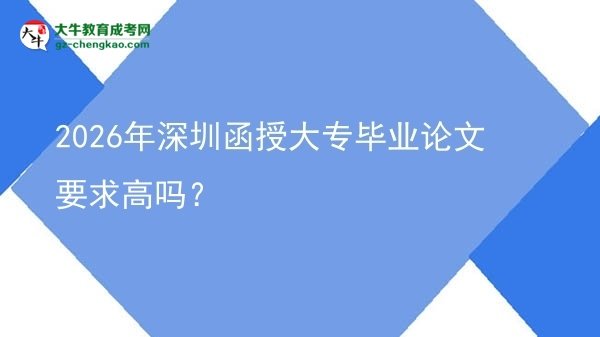 2026年深圳函授大專畢業(yè)論文要求高嗎？圖片