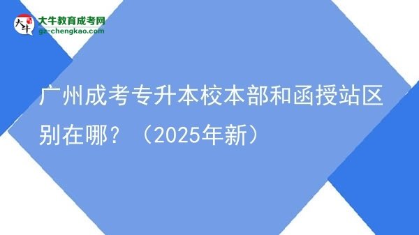 廣州成考專升本校本部和函授站區(qū)別在哪？（2025年新）圖片