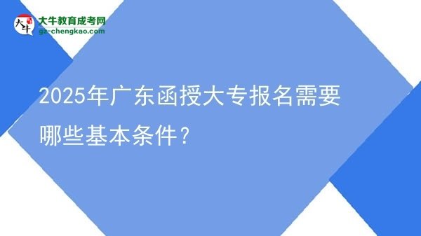 2025年廣東函授大專報(bào)名需要哪些基本條件？圖片