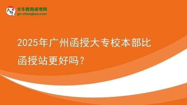 2025年廣州函授大專校本部比函授站更好嗎？圖片