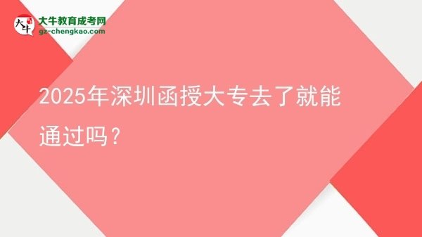 2025年深圳函授大專去了就能通過嗎？圖片