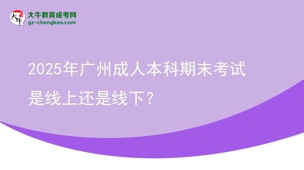 2025年廣州成人本科期末考試是線上還是線下？圖片