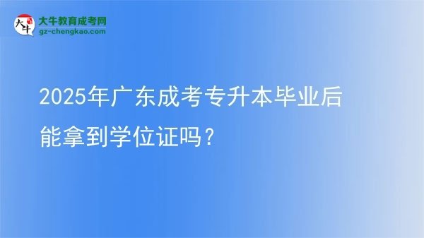 2025年廣東成考專升本畢業(yè)后能拿到學(xué)位證嗎？圖片