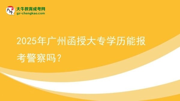 2025年廣州函授大專學歷能報考警察嗎？圖片