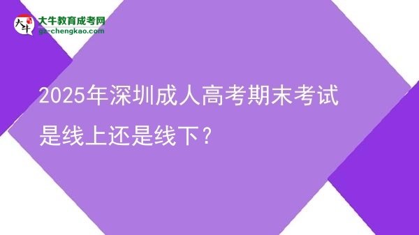 2025年深圳成人高考期末考試是線上還是線下？圖片