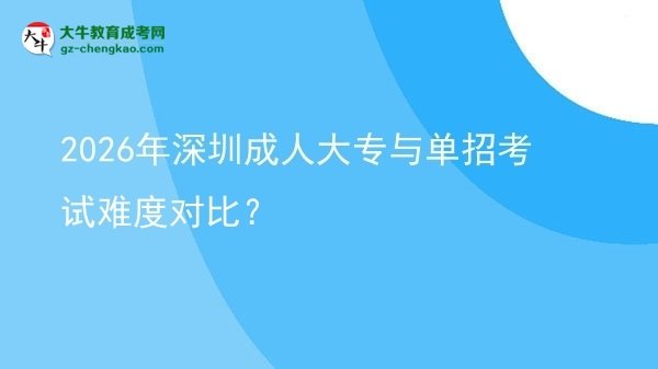 2026年深圳成人大專與單招考試難度對比？圖片