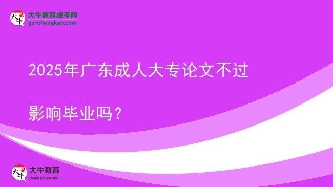2025年廣東成人大專(zhuān)論文不過(guò)影響畢業(yè)嗎？圖片