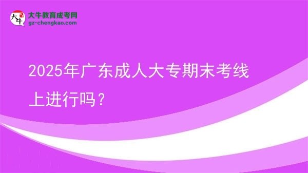 2025年廣東成人大專期末考線上進(jìn)行嗎？圖片