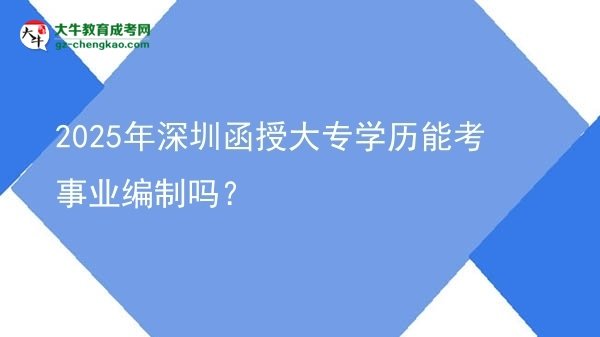 2025年深圳函授大專學歷能考事業(yè)編制嗎？圖片