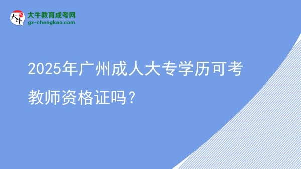 2025年廣州成人大專學(xué)歷可考教師資格證嗎？圖片