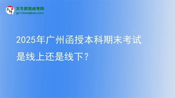 2025年廣州函授本科期末考試是線上還是線下？圖片