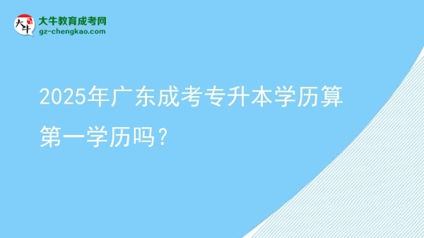 2025年廣東成考專升本學(xué)歷算第一學(xué)歷嗎？圖片