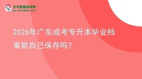 2026年廣東成考專升本畢業(yè)檔案能自己保存嗎？圖片