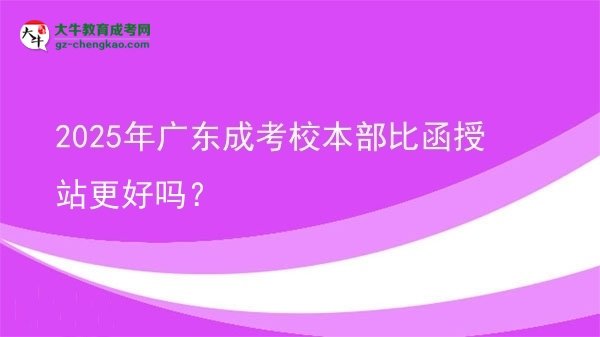 2025年廣東成考校本部比函授站更好嗎？圖片