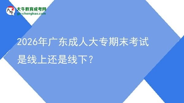 2026年廣東成人大專期末考試是線上還是線下？圖片