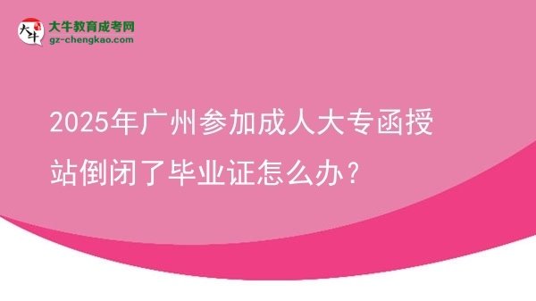 2025年廣州參加成人大專函授站倒閉了畢業(yè)證怎么辦？圖片