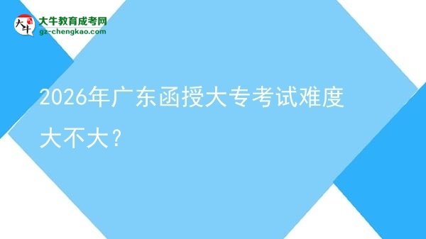 2026年廣東函授大專考試難度大不大？圖片